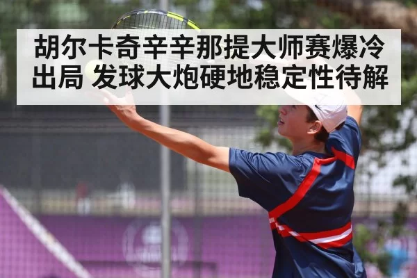 胡尔卡奇辛辛那提大师赛爆冷出局 发球大炮硬地稳定性待解