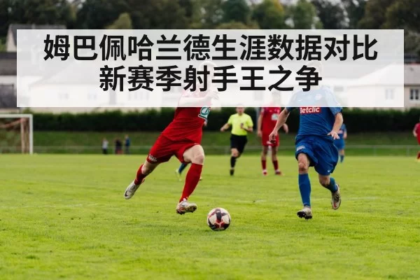 姆巴佩哈兰德生涯数据对比 新赛季射手王之争
