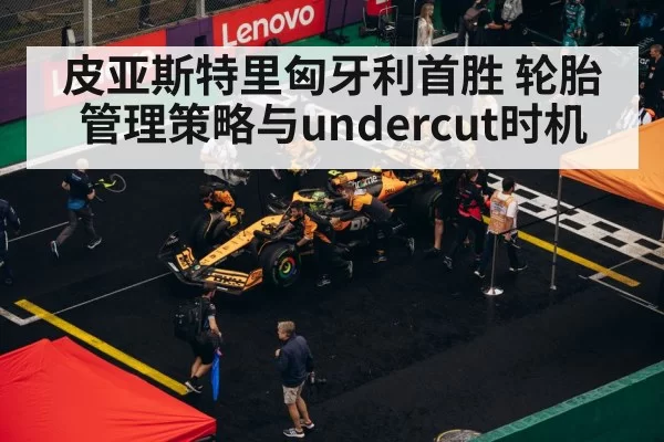 皮亚斯特里匈牙利首胜 轮胎管理策略与undercut时机