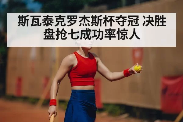 斯瓦泰克罗杰斯杯夺冠 决胜盘抢七成功率惊人