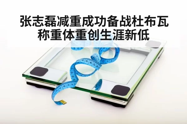 张志磊减重成功备战杜布瓦 称重体重创生涯新低