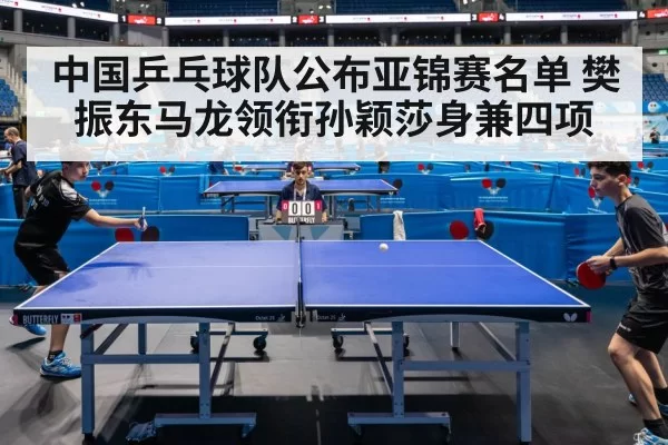 中国乒乓球队公布亚锦赛名单 樊振东马龙领衔孙颖莎身兼四项