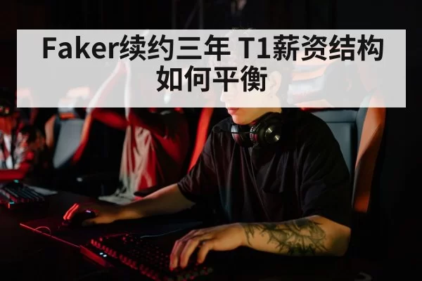 Faker续约三年 T1薪资结构如何平衡