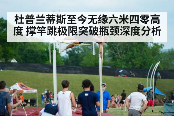 杜普兰蒂斯至今无缘六米四零高度 撑竿跳极限突破瓶颈深度分析