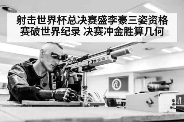射击世界杯总决赛盛李豪三姿资格赛破世界纪录 决赛冲金胜算几何