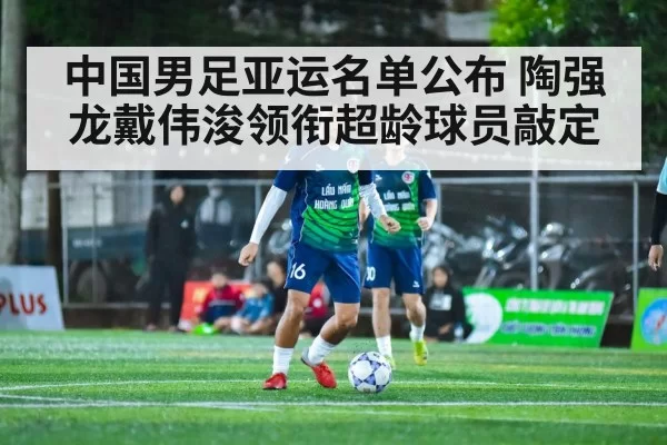 中国男足亚运名单公布 陶强龙戴伟浚领衔超龄球员敲定