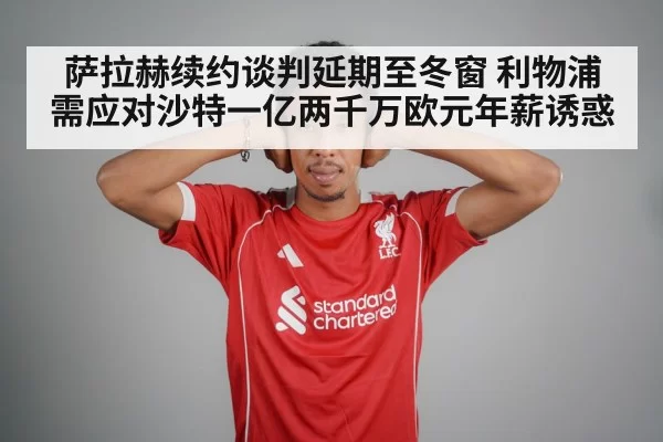 萨拉赫续约谈判延期至冬窗 利物浦需应对沙特一亿两千万欧元年薪诱惑