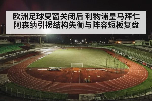 欧洲足球夏窗关闭后 利物浦皇马拜仁阿森纳引援结构失衡与阵容短板复盘